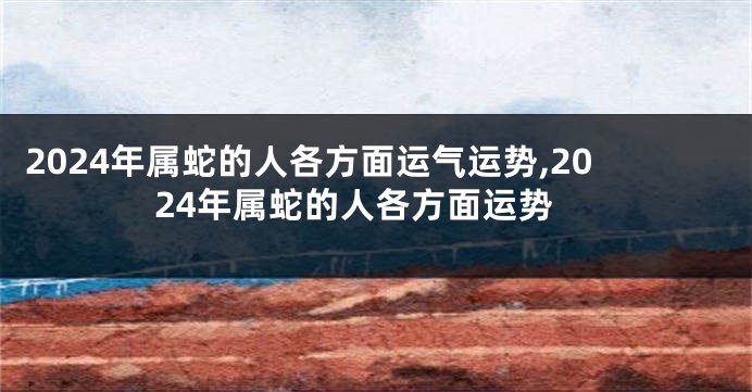 2024年属蛇的人各方面运气运势,2024年属蛇的人各方面运势