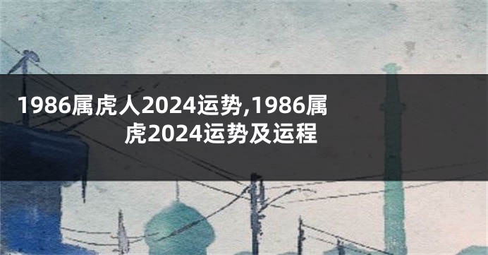 1986属虎人2024运势,1986属虎2024运势及运程