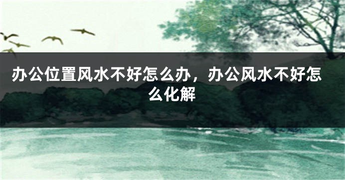 办公位置风水不好怎么办，办公风水不好怎么化解
