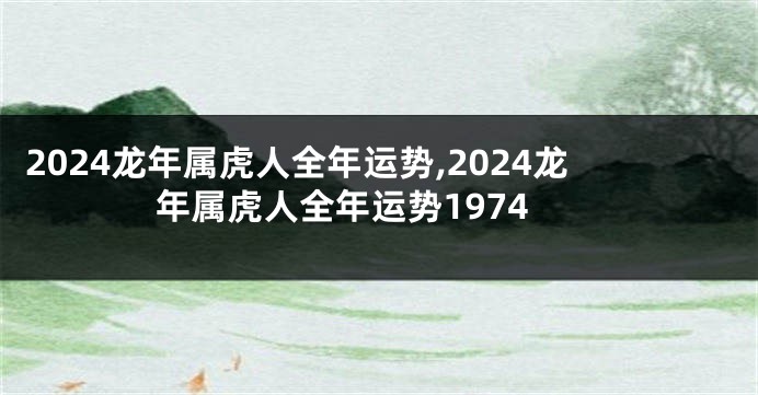 2024龙年属虎人全年运势,2024龙年属虎人全年运势1974
