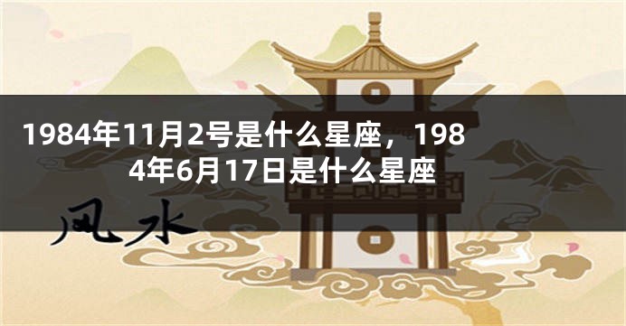1984年11月2号是什么星座，1984年6月17日是什么星座
