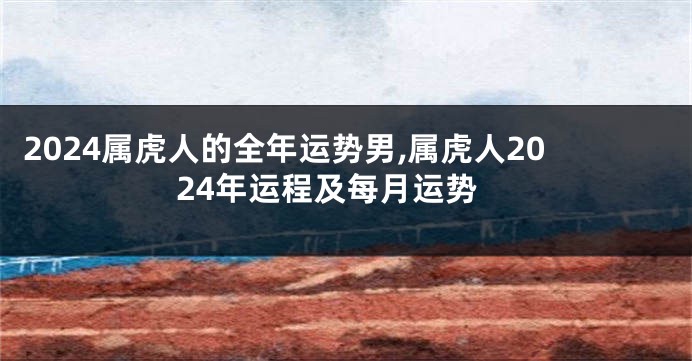 2024属虎人的全年运势男,属虎人2024年运程及每月运势