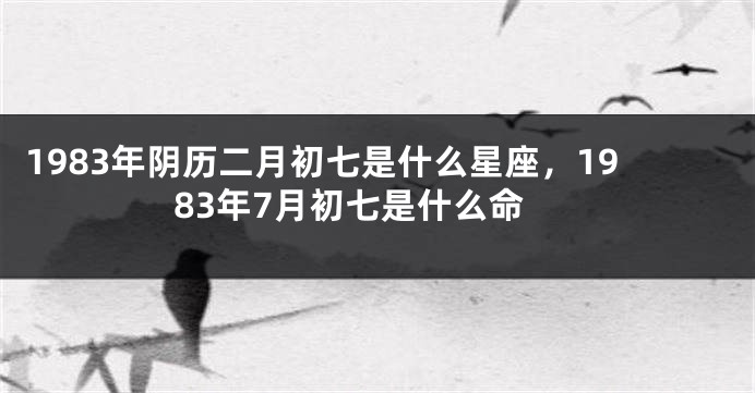 1983年阴历二月初七是什么星座，1983年7月初七是什么命