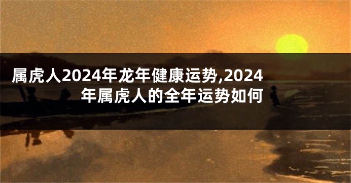 属虎人2024年龙年健康运势,2024年属虎人的全年运势如何