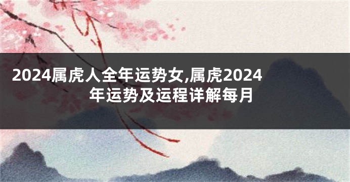 2024属虎人全年运势女,属虎2024年运势及运程详解每月