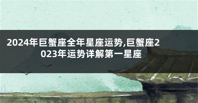 2024年巨蟹座全年星座运势,巨蟹座2023年运势详解第一星座