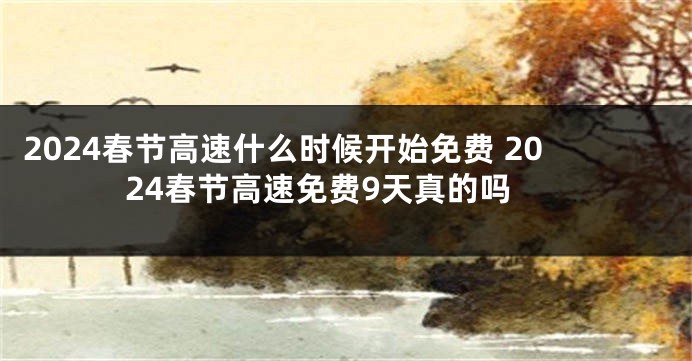 2024春节高速什么时候开始免费 2024春节高速免费9天真的吗