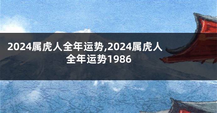 2024属虎人全年运势,2024属虎人全年运势1986