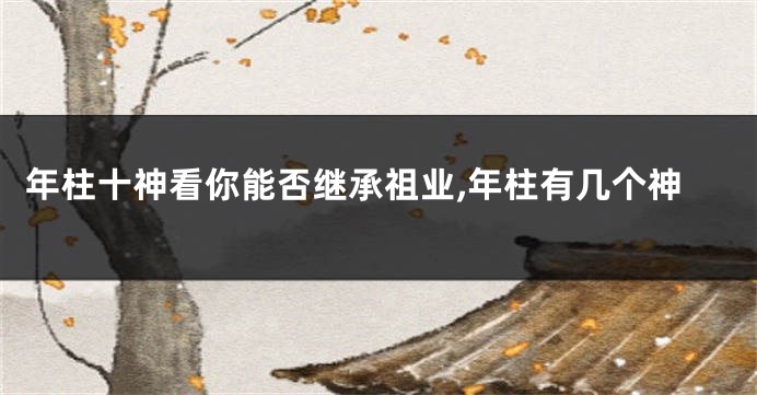 年柱十神看你能否继承祖业,年柱有几个神