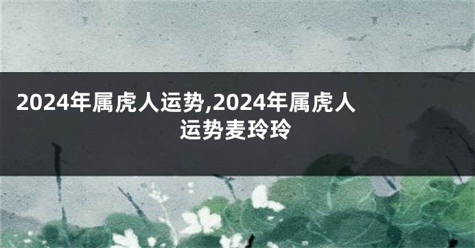 2024年属虎人运势,2024年属虎人运势麦玲玲