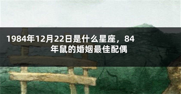 1984年12月22日是什么星座，84年鼠的婚姻最佳配偶