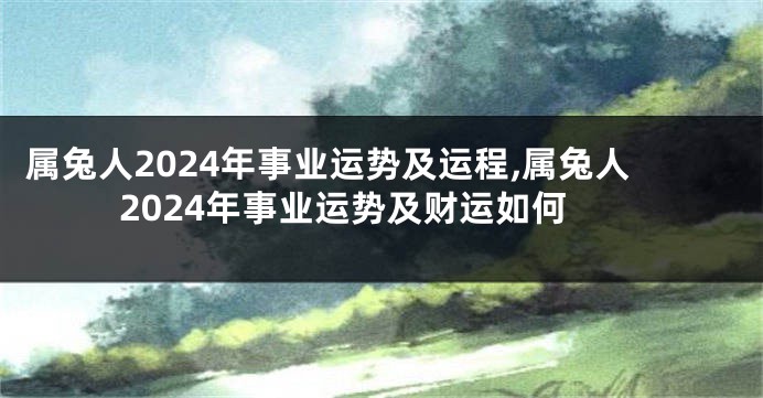 属兔人2024年事业运势及运程,属兔人2024年事业运势及财运如何
