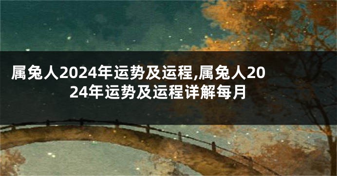 属兔人2024年运势及运程,属兔人2024年运势及运程详解每月