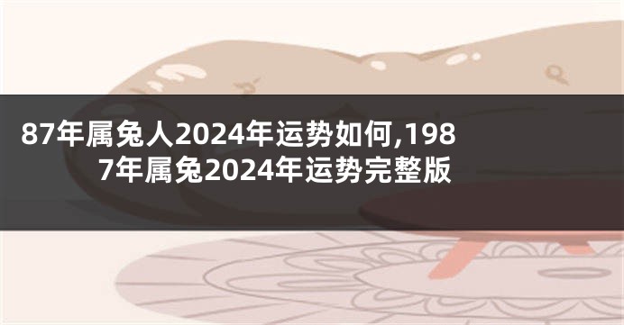 87年属兔人2024年运势如何,1987年属兔2024年运势完整版