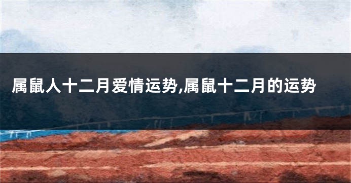 属鼠人十二月爱情运势,属鼠十二月的运势