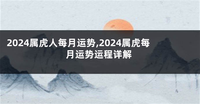 2024属虎人每月运势,2024属虎每月运势运程详解