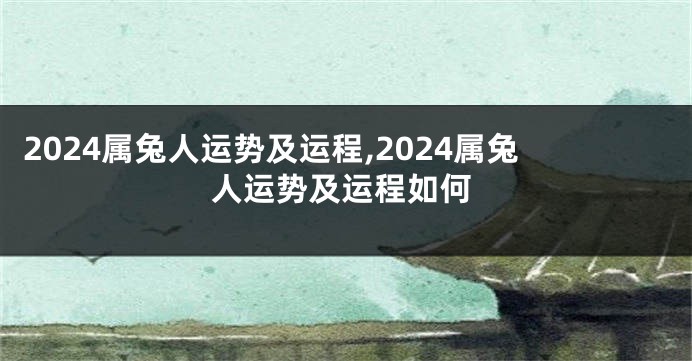 2024属兔人运势及运程,2024属兔人运势及运程如何