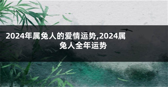 2024年属兔人的爱情运势,2024属兔人全年运势