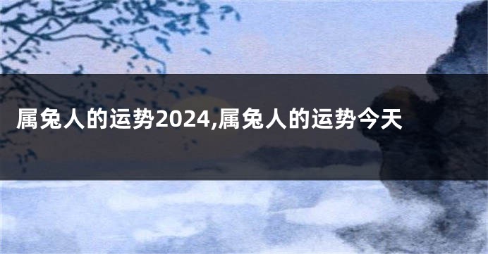 属兔人的运势2024,属兔人的运势今天