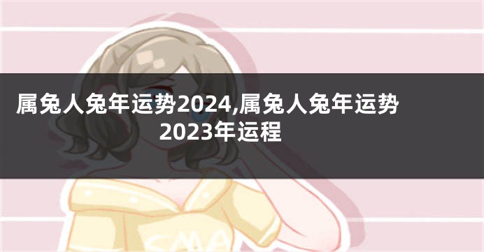属兔人兔年运势2024,属兔人兔年运势2023年运程