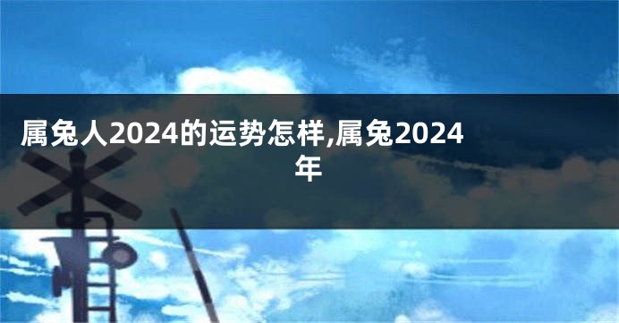 属兔人2024的运势怎样,属兔2024年