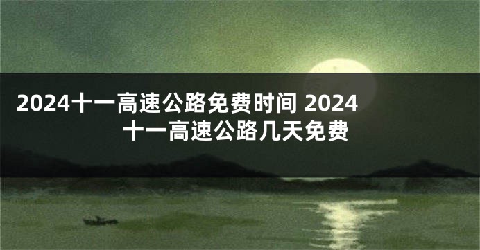 2024十一高速公路免费时间 2024十一高速公路几天免费