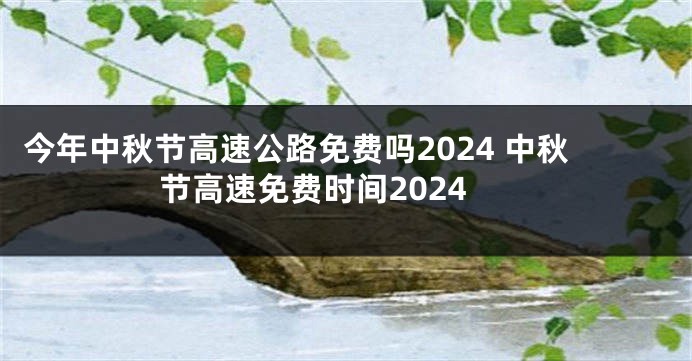 今年中秋节高速公路免费吗2024 中秋节高速免费时间2024