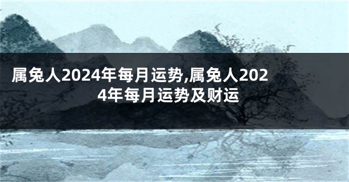 属兔人2024年每月运势,属兔人2024年每月运势及财运