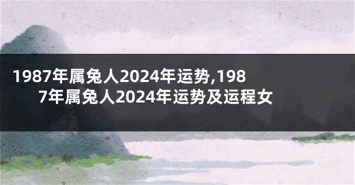 1987年属兔人2024年运势,1987年属兔人2024年运势及运程女