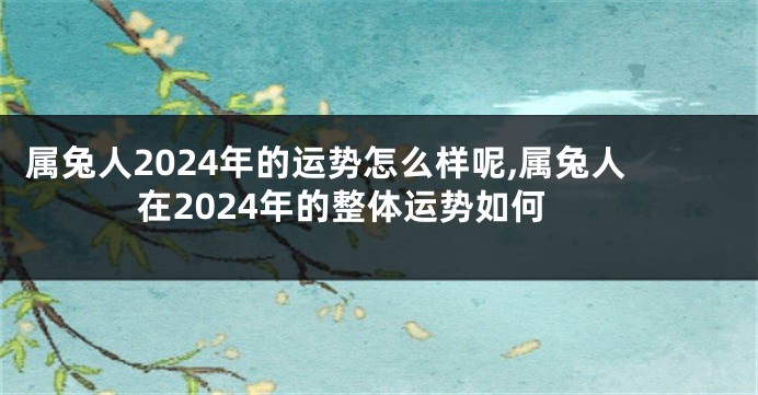 属兔人2024年的运势怎么样呢,属兔人在2024年的整体运势如何