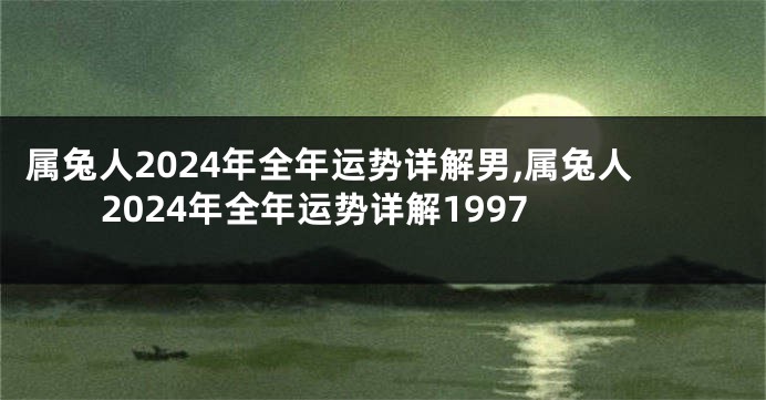 属兔人2024年全年运势详解男,属兔人2024年全年运势详解1997