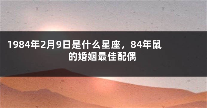 1984年2月9日是什么星座，84年鼠的婚姻最佳配偶