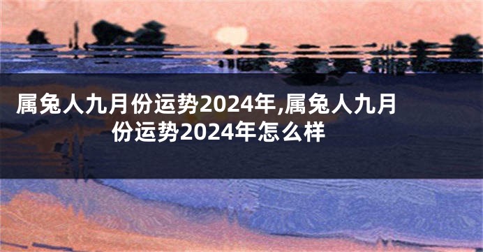 属兔人九月份运势2024年,属兔人九月份运势2024年怎么样