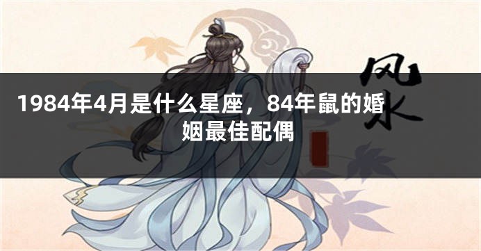 1984年4月是什么星座，84年鼠的婚姻最佳配偶
