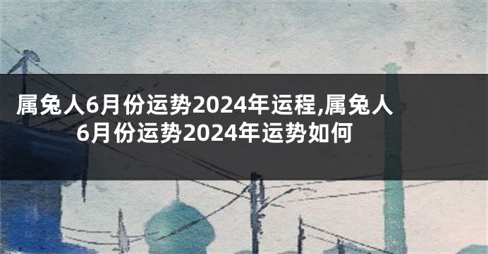 属兔人6月份运势2024年运程,属兔人6月份运势2024年运势如何