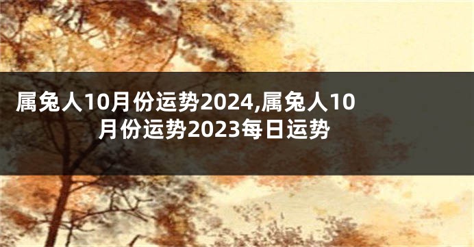 属兔人10月份运势2024,属兔人10月份运势2023每日运势