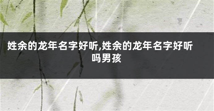 姓余的龙年名字好听,姓余的龙年名字好听吗男孩