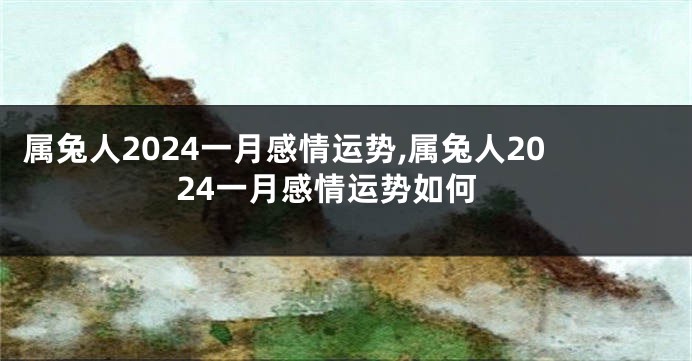 属兔人2024一月感情运势,属兔人2024一月感情运势如何