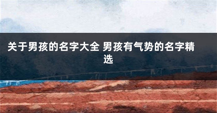 关于男孩的名字大全 男孩有气势的名字精选