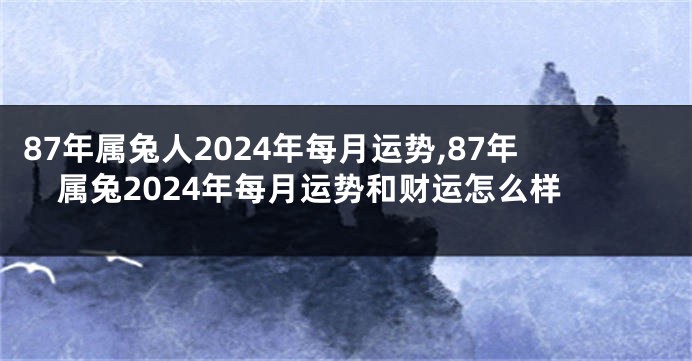 87年属兔人2024年每月运势,87年属兔2024年每月运势和财运怎么样