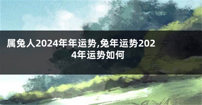 属兔人2024年年运势,兔年运势2024年运势如何