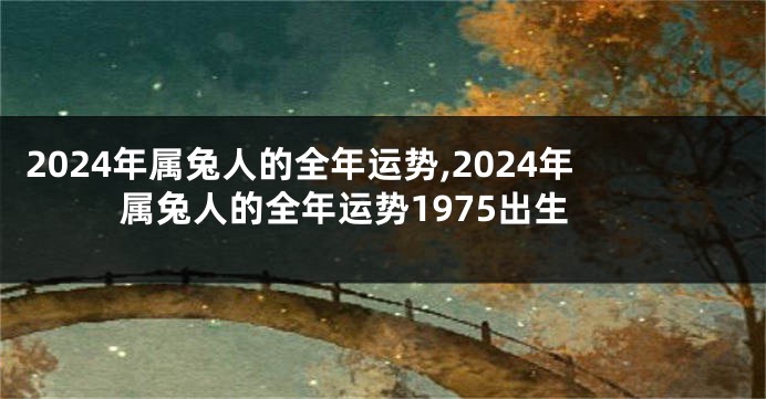 2024年属兔人的全年运势,2024年属兔人的全年运势1975出生