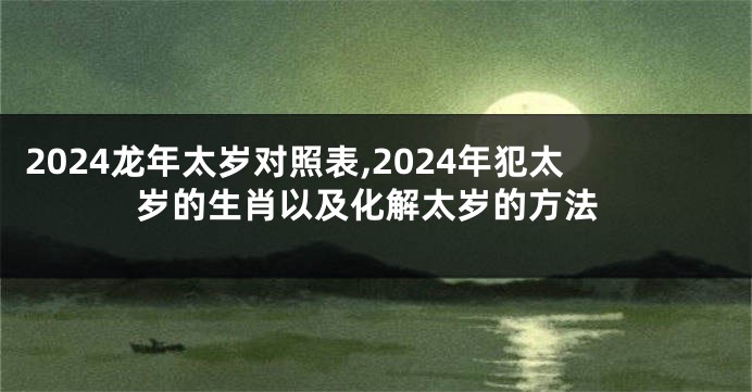 2024龙年太岁对照表,2024年犯太岁的生肖以及化解太岁的方法