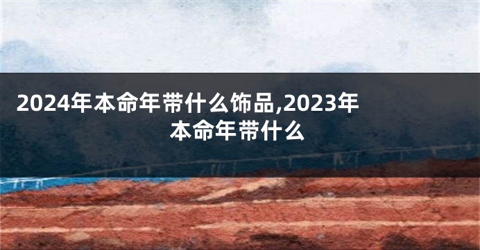 2024年本命年带什么饰品,2023年本命年带什么
