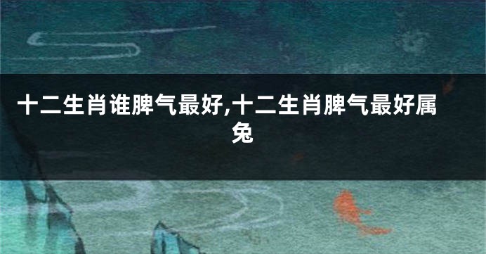 十二生肖谁脾气最好,十二生肖脾气最好属兔