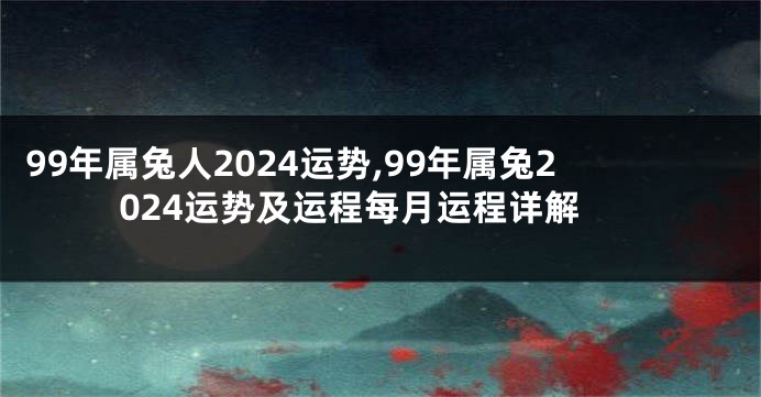 99年属兔人2024运势,99年属兔2024运势及运程每月运程详解