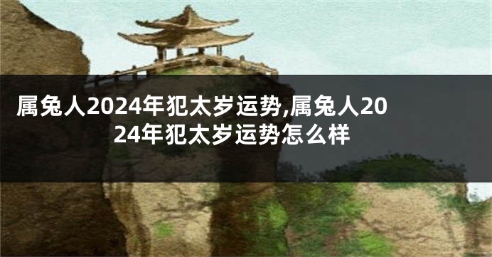 属兔人2024年犯太岁运势,属兔人2024年犯太岁运势怎么样