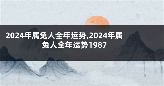 2024年属兔人全年运势,2024年属兔人全年运势1987