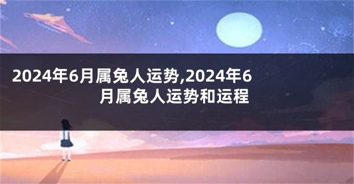 2024年6月属兔人运势,2024年6月属兔人运势和运程