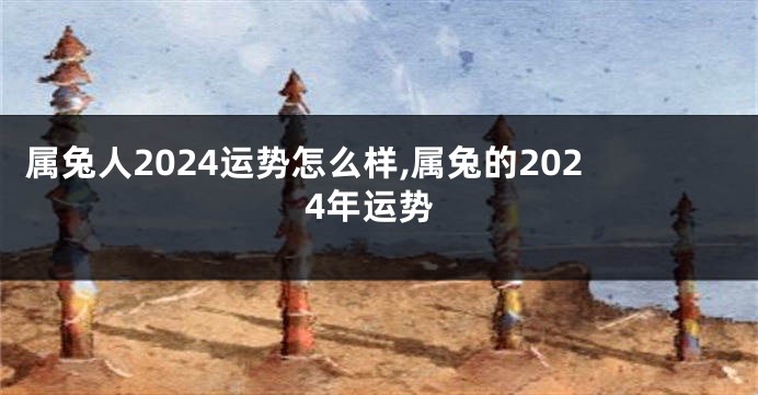 属兔人2024运势怎么样,属兔的2024年运势